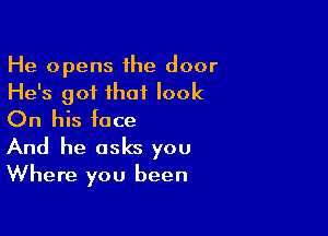 He opens ihe door
He's got that look

On his face

And he asks you
Where you been