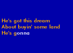 He's got this dream

About buyin' some land
He's gonna