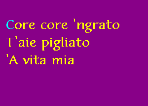 Core core 'ngrato
T'aie pigliato

'A vita mia