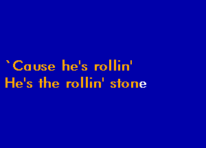 Ca use he's rollin'

He's the rollin' stone