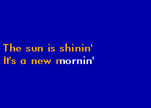 The sun is shinin'

Ifs a new mornin'