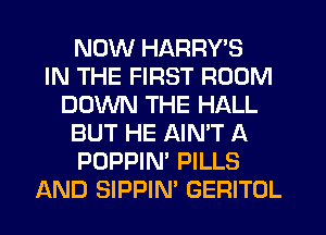 NOW HARRY'S
IN THE FIRST ROOM
DOWN THE HALL
BUT HE AIN'T A
POPPIN' PILLS
AND SIPPIN' GERITUL