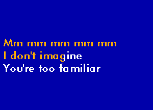 Mm mm mm mm mm

I don't imagine
You're too in miliar