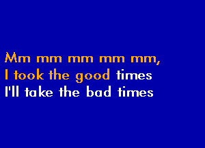 Mm mm mm mm mm,

I took the good times
I'll take the bad times