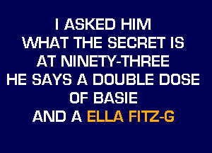I ASKED HIM
WHAT THE SECRET IS
AT NlNETY-THREE
HE SAYS A DOUBLE DOSE
OF BASIE
AND A ELLA Fl'lZ-G