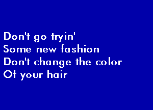 Don't go fryin'
Some new fashion

Don't change the color
Of your hair