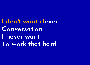 I don't want clever
Conversation

I never wa nf

To work that hard