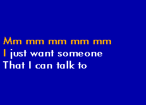 Mm mm mm mm mm

I just want someone
That I can talk to