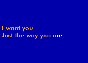 I want you

Just the way you are