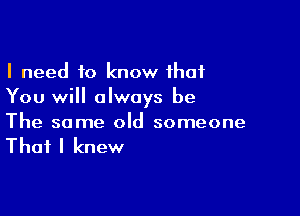 I need to know that
You will always be

The same old someone

That I knew