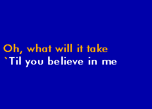 Oh, what will it take

TiI you believe in me