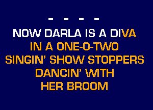 NOW DARLA IS A DIVA
IN A ONE-O-TWO
SINGIM SHOW STOPPERS
DANCIN' WITH
HER BROOM