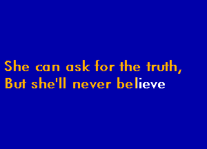 She can ask for the truth,

Buf she'll never believe