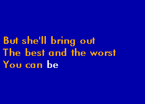 But she'll bring out

The best and the worst
You can be