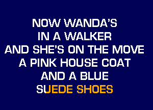 NOW WANDA'S
IN A WALKER
AND SHE'S ON THE MOVE
A PINK HOUSE COAT
AND A BLUE
SUEDE SHOES