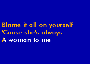 Blame if all on yourself

'Cause she's always
A woman to me