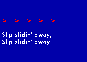 Slip slidin' away,
Slip slidin' away