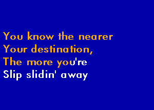 You know 1he nearer
Your destination,

The more you're
Slip slidin' away