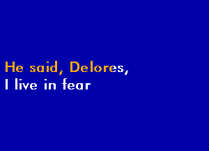 He said, Delores,

I live in fear