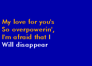 My love for you's
So overpowerin',

I'm afraid that I
Will disappear