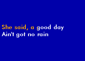She said, a good day

Ain't got no rain