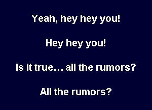 Yeah, hey hey you!

Hey hey you!
Is it true... all the rumors?

All the rumors?