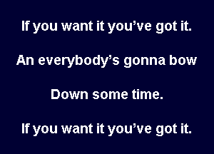 If you want it you,ve got it.
An everybodws gonna bow

Down some time.

If you want it yowve got it.