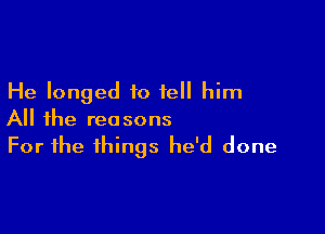 He longed to tell him

All the reasons
For the things he'd done