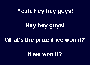 Yeah, hey hey guys!

Hey hey guys!
Whafs the prize if we won it?

If we won it?