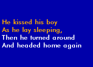 He kissed his boy
As he lay sleeping,

Then he turned around
And headed home again