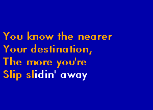 You know 1he nearer
Your destination,

The more you're
Slip slidin' away