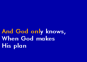 And God only knows,

When God makes
His plan