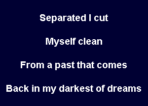 Separated I cut

Myself clean

From a past that comes

Back in my darkest of dreams
