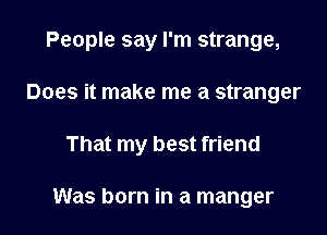 People say I'm strange,
Does it make me a stranger

That my best friend

Was born in a manger