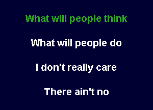 What will people do

I don't really care

There ain't no