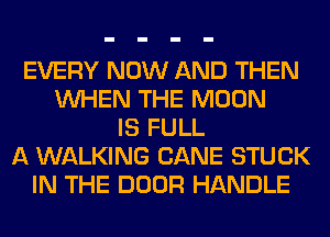 EVERY NOW AND THEN
WHEN THE MOON
IS FULL
A WALKING CANE STUCK
IN THE DOOR HANDLE