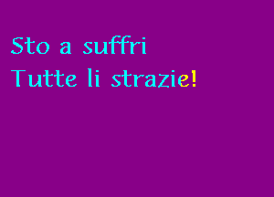 Sto 3 suffri
Tutte li strazie!