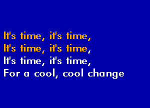 Ifs time, ii's time,
Ifs time, it's time,

Ifs time, it's time,
For a cool, cool change