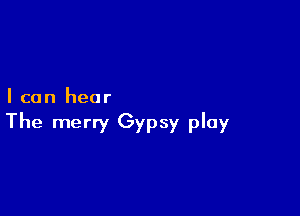 I can hear

The merry Gypsy play