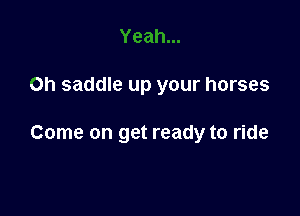 Oh saddle up your horses

Come on get ready to ride