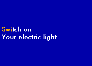 Switch on

Your e lectric lig hf