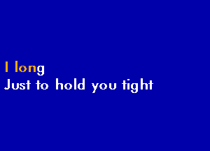 I long

Just to hold you fight