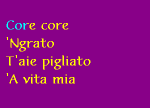 Core core
'Ngrato

T'aie pigliato
'A vita mia