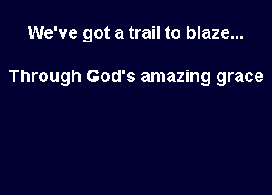 We've got a trail to blaze...

Through God's amazing grace