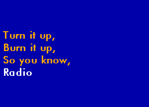 Turn it up,
Burn it up,

So you know,

Radio