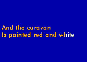 And the ca rovon

Is painted red and white