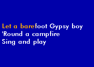 Let a barefoot Gypsy boy

'Round a campfire
Sing and play