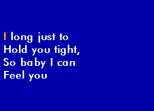 I long iusi 10

Hold you fig hi,

So baby I can

Feel you