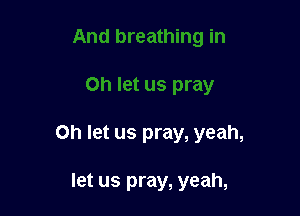 Oh let us pray, yeah,

let us pray, yeah,