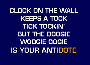 CLOCK ON THE WALL
KEEPS A TOCK
TICK TOCKIN'
BUT THE BOOGIE
WOOGIE OOGIE

IS YOUR ANTIDOTE